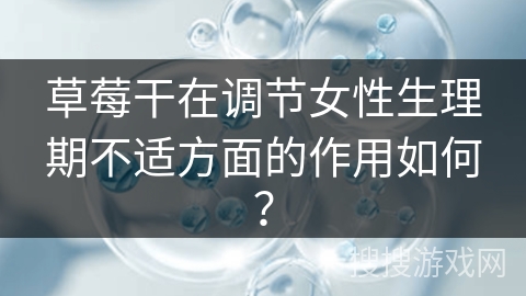 草莓干在调节女性生理期不适方面的作用如何？