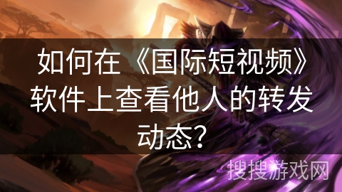如何在《国际短视频》软件上查看他人的转发动态？