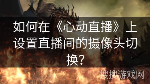 如何在《心动直播》上设置直播间的摄像头切换? 如何在《心动直播》上设置直播间的摄像头切换?