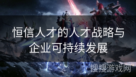 恒信人才的人才战略与企业可持续发展 恒信人才的人才战略与企业可持续发展