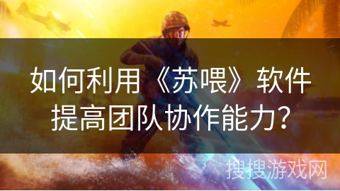 如何利用《苏喂》软件提高团队协作能力? 如何利用《苏喂》软件提高团队协作能力?