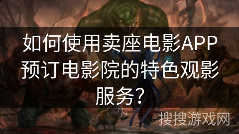 如何使用卖座电影APP预订电影院的特色观影服务？
