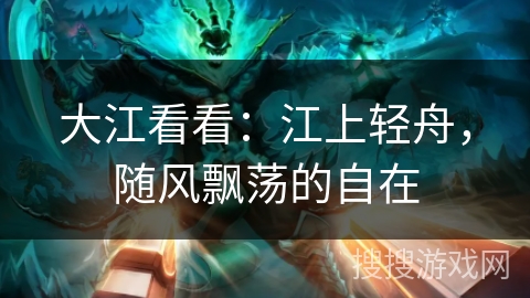 大江看看:江上轻舟,随风飘荡的自在 大江看看:江上轻舟,随风飘荡的自在