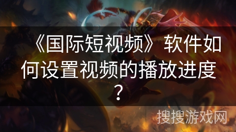 《国际短视频》软件如何设置视频的播放进度? 《国际短视频》软件如何设置视频的播放进度?