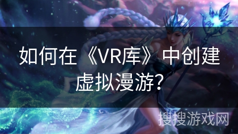如何在《VR库》中创建虚拟漫游? 如何在《VR库》中创建虚拟漫游?