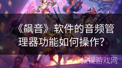 《飙音》软件的音频管理器功能如何操作? 《飙音》软件的音频管理器功能如何操作?