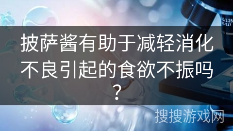 披萨酱有助于减轻消化不良引起的食欲不振吗？