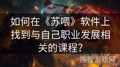 如何在《苏喂》软件上找到与自己职业发展相关的课程？