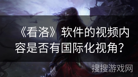 《看洛》软件的视频内容是否有国际化视角？