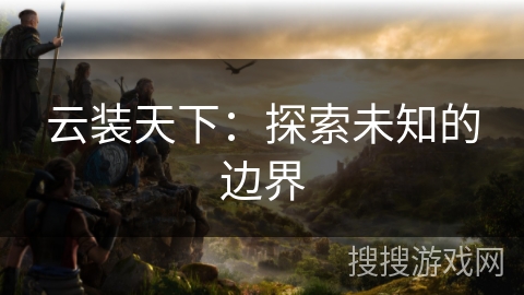 云装天下:探索未知的边界 云装天下:探索未知的边界