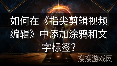 如何在《指尖剪辑视频编辑》中添加涂鸦和文字标签? 如何在《指尖剪辑视频编辑》中添加涂鸦和文字标签?