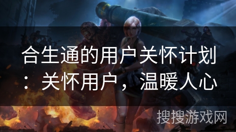 合生通的用户关怀计划：关怀用户，温暖人心