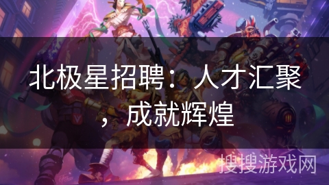 北极星招聘:人才汇聚,成就辉煌 北极星招聘:人才汇聚,成就辉煌