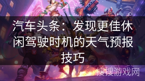 汽车头条:发现更佳休闲驾驶时机的天气预报技巧 汽车头条:发现更佳休闲驾驶时机的天气预报技巧