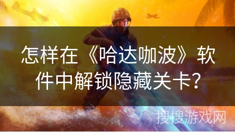 怎样在《哈达咖波》软件中解锁隐藏关卡? 怎样在《哈达咖波》软件中解锁隐藏关卡?
