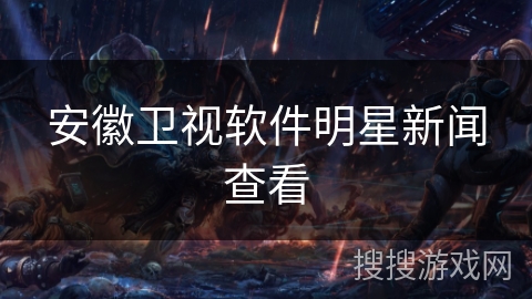 安徽卫视软件明星新闻查看