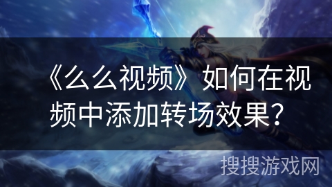 《么么视频》如何在视频中添加转场效果？