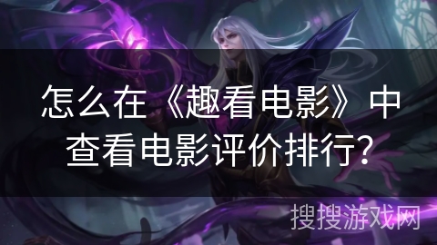 怎么在《趣看电影》中查看电影评价排行? 怎么在《趣看电影》中查看电影评价排行?
