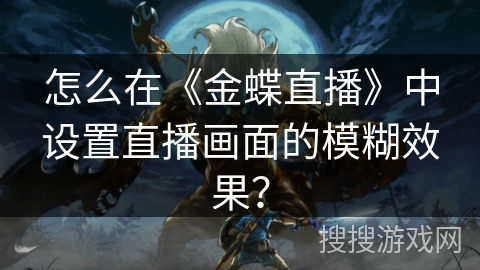 怎么在《金蝶直播》中设置直播画面的模糊效果? 怎么在《金蝶直播》中设置直播画面的模糊效果?