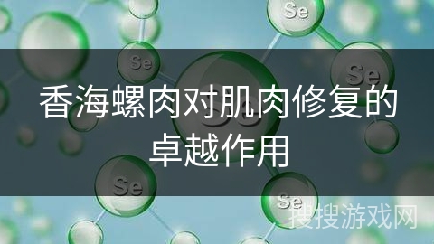 香海螺肉对肌肉修复的卓越作用