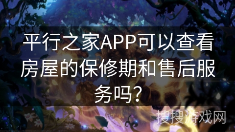 平行之家APP可以查看房屋的保修期和售后服务吗？