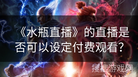 《水瓶直播》的直播是否可以设定付费观看? 《水瓶直播》的直播是否可以设定付费观看?