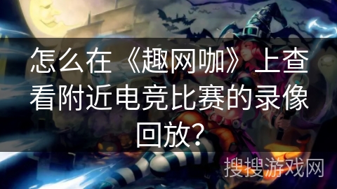 怎么在《趣网咖》上查看附近电竞比赛的录像回放? 怎么在《趣网咖》上查看附近电竞比赛的录像回放?