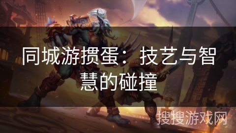 同城游掼蛋:技艺与智慧的碰撞 同城游掼蛋:技艺与智慧的碰撞