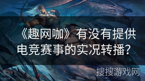 《趣网咖》有没有提供电竞赛事的实况转播? 《趣网咖》有没有提供电竞赛事的实况转播?