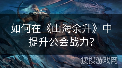 如何在《山海余升》中提升公会战力? 如何在《山海余升》中提升公会战力?