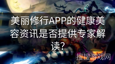 美丽修行APP的健康美容资讯是否提供专家解读？