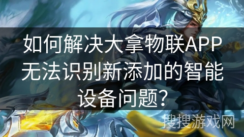 如何解决大拿物联APP无法识别新添加的智能设备问题? 如何解决大拿物联APP无法识别新添加的智能设备问题?