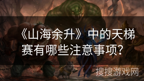 《山海余升》中的天梯赛有哪些注意事项? 《山海余升》中的天梯赛有哪些注意事项?