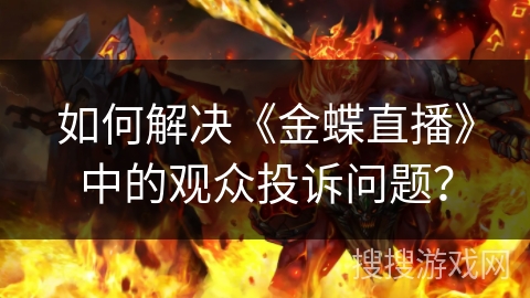 如何解决《金蝶直播》中的观众投诉问题？
