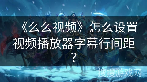 《么么视频》怎么设置视频播放器字幕行间距? 《么么视频》怎么设置视频播放器字幕行间距?