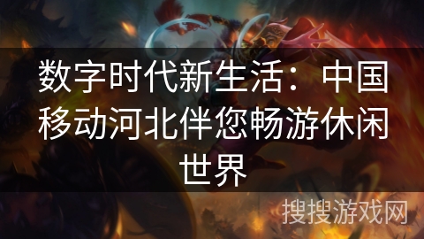数字时代新生活：中国移动河北伴您畅游休闲世界