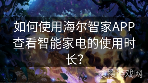 如何使用海尔智家APP查看智能家电的使用时长？
