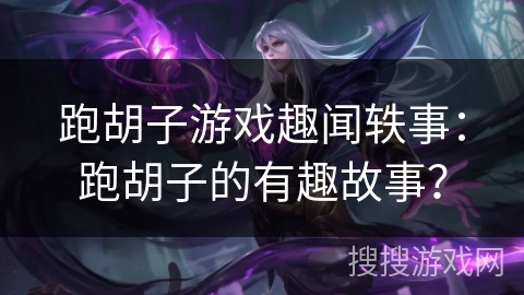 跑胡子游戏趣闻轶事:跑胡子的有趣故事? 跑胡子游戏趣闻轶事:跑胡子的有趣故事?