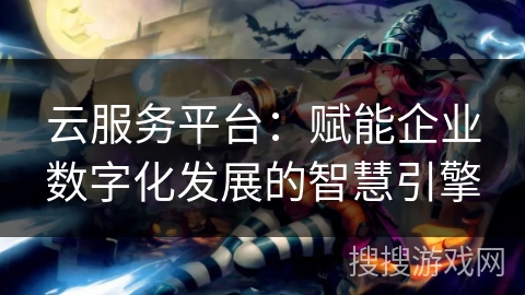 云服务平台：赋能企业数字化发展的智慧引擎