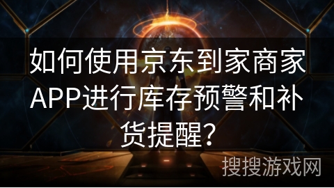 如何使用京东到家商家APP进行库存预警和补货提醒？