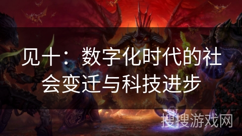 见十:数字化时代的社会变迁与科技进步 见十:数字化时代的社会变迁与科技进步