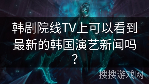 韩剧院线TV上可以看到最新的韩国演艺新闻吗? 韩剧院线TV上可以看到最新的韩国演艺新闻吗?