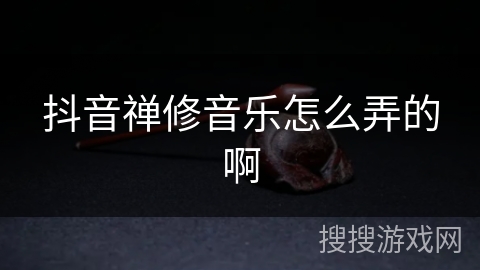 抖音禅修音乐怎么弄的啊 抖音禅修音乐怎么弄的啊
