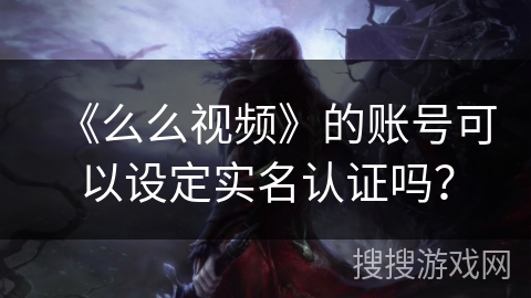 《么么视频》的账号可以设定实名认证吗? 《么么视频》的账号可以设定实名认证吗?
