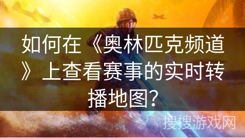 如何在《奥林匹克频道》上查看赛事的实时转播地图? 如何在《奥林匹克频道》上查看赛事的实时转播地图?