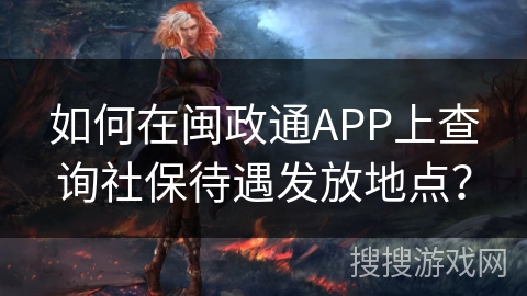 如何在闽政通APP上查询社保待遇发放地点? 如何在闽政通APP上查询社保待遇发放地点?