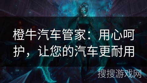 橙牛汽车管家：用心呵护，让您的汽车更耐用
