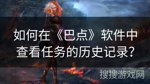 如何在《巴点》软件中查看任务的历史记录? 如何在《巴点》软件中查看任务的历史记录?