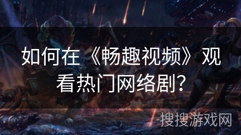 如何在《畅趣视频》观看热门网络剧? 如何在《畅趣视频》观看热门网络剧?