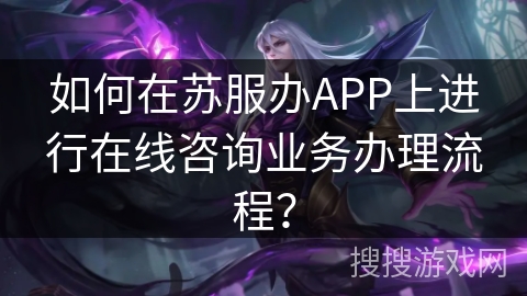 如何在苏服办APP上进行在线咨询业务办理流程？